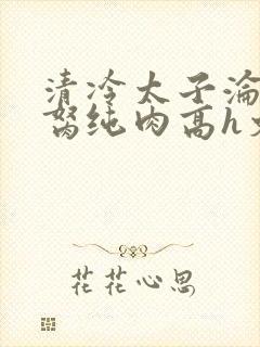 清冷太子沦为禁胬纯肉高h文