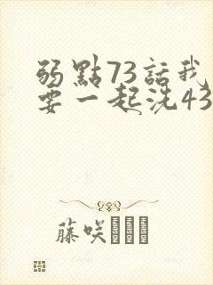 弱点73话我也要一起洗43321