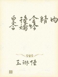 皇后含精肉臀迎合娇吟
