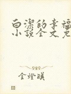 白洁的幸福生活小说全文免费笔趣阁阅读