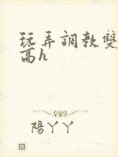 玩弄调教双胞胎高h