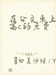 在公交车上弄到高c的免费