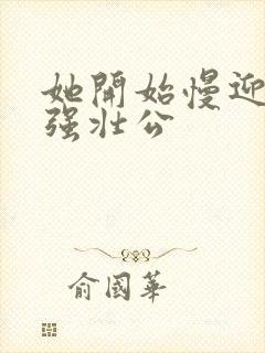 她开始慢迎迎合强壮公