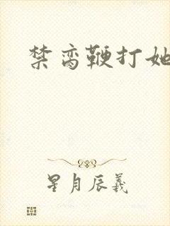 禁脔鞭打她h虐