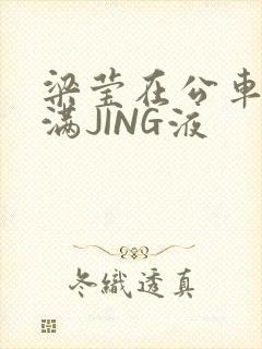 梁莹在公车被灌满JING液