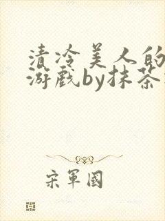 清冷美人的神奇游戏by抹茶冰沙txt