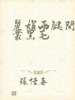 丽娟两腿间一大丛黑毛