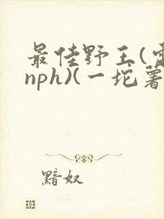 最佳野王(电竞nph)(一坨薯饼)_无拼音