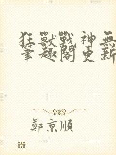 狂兽战神无弹窗笔趣阁更新