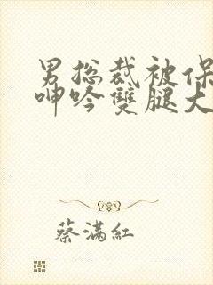 男总裁被保镖c呻吟双腿大张bl