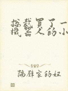 总裁买了一个男机器人的小说