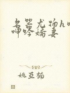 名器尤物h喷汁呻吟娇妻