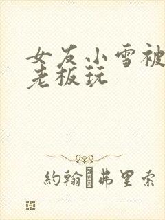 女友小雪被房东老板玩