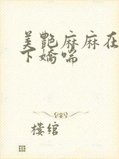 美艳麻麻在我胯下娇喘