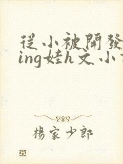 从小被开发成ying娃h文小说