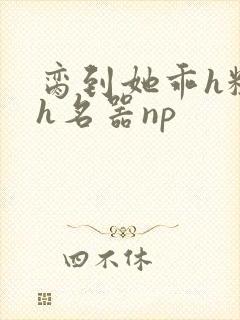 脔到她乖h粗话h名器np
