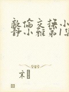 敌伦交换小敏小静小雅第1集