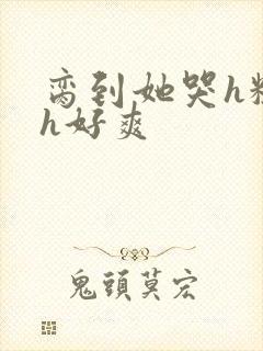 脔到她哭h粗话h好爽