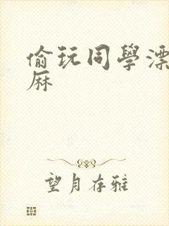 偷玩同学漂亮麻麻