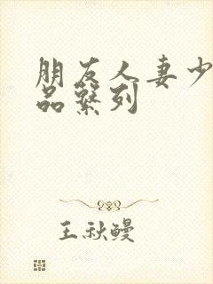 朋友人妻少妇精品系列