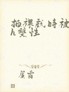 拍裸戏时被c了h双性