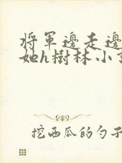 将军边走边挺进她h树林小说