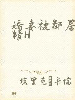 娇妻被邻居灌满精H