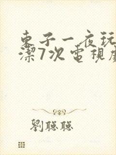 东子一夜玩弄白洁7次电视剧