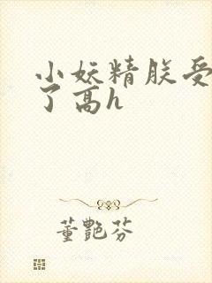 小妖精朕受不了了高h