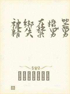 被绑在机器上榨精失禁男男