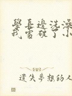 学长边洗澡边把我处破了小说
