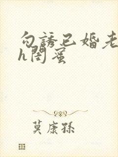 勾诱已婚老男人h闺蜜