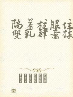 隔着校服住她的双乳肆意揉封面