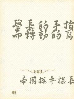 学长的手指在里面转动的写作业