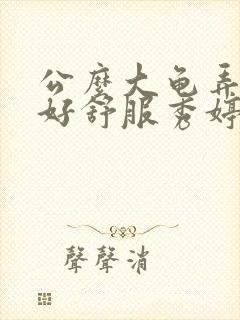 公么大龟弄得我好舒服秀婷