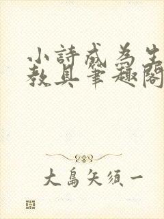 小诗成为生物课教具笔趣阁