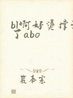 bl啊好烫撑满了abo