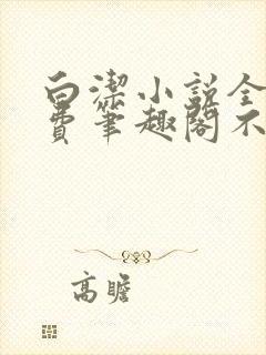 白洁小说全文免费笔趣阁不知所措