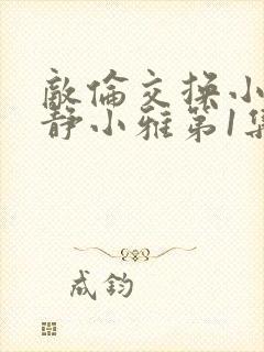 敌伦交换小敏小静小雅第1集