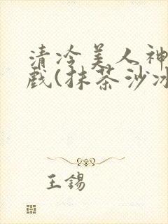 清冷美人神奇游戏(抹茶沙冰)