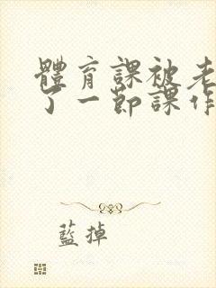 体育课被老师C了一节课作文