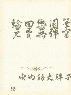 轮回乐园笔趣阁免费无弹窗