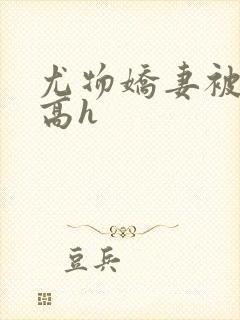 尤物娇妻被np高h
