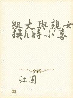 粗大与亲女伦交换h时小喜