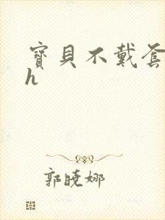 宝贝不戴套套了h