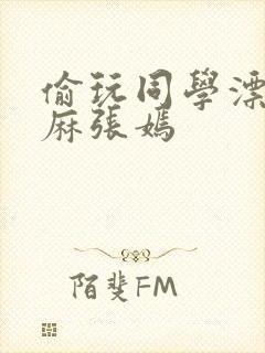 偷玩同学漂亮麻麻张嫣封面
