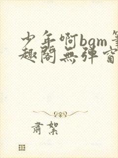 少年啊bgm笔趣阁无弹窗免费