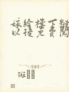嫁给楼下糙汉后以后免费阅读