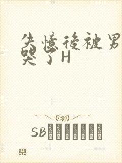 失忆后被男友C哭了H