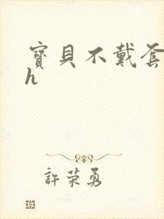 宝贝不戴套套了h